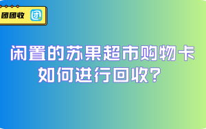 闲置的苏果超市购物卡如何进行回收？