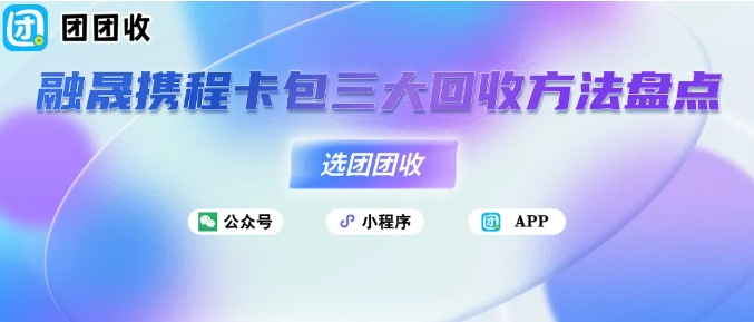 【团团收】融晟携程卡包三大回收方法盘点：哪种更靠谱？