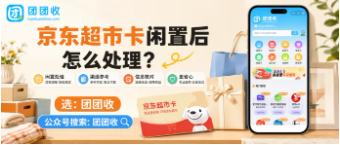 【团团收】京东超市卡闲置后怎么处理？正规回收方法与安全回收指南整理